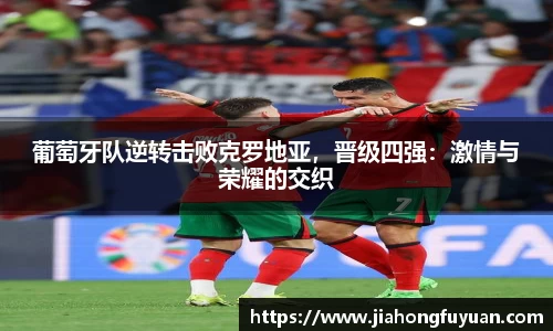葡萄牙队逆转击败克罗地亚，晋级四强：激情与荣耀的交织