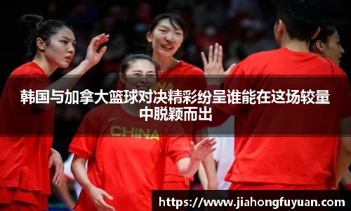 韩国与加拿大篮球对决精彩纷呈谁能在这场较量中脱颖而出