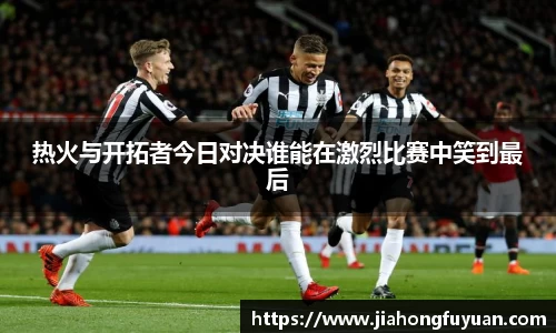 热火与开拓者今日对决谁能在激烈比赛中笑到最后