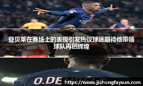 登贝莱在赛场上的表现引发热议球迷期待他带领球队再创辉煌
