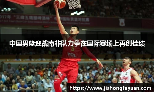中国男篮迎战南非队力争在国际赛场上再创佳绩